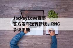 爱游戏体育-关于JackeyLove赛事官方发布逆转新规，RNG争议不断！的信息